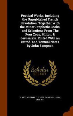 Poetical Works, Including the Unpublished French Revolution, Together with the Minor Prophetic Books, and Selections from the Four Zoas, Milton, & Jerusalem. Edited with an Introd. and Textual Notes by John Sampson
