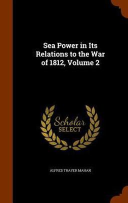 Sea Power in Its Relations to the War of 1812, Volume 2