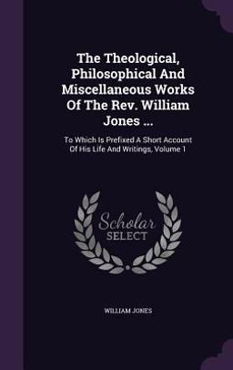 The Theological, Philosophical and Miscellaneous Works of the REV. William Jones ...