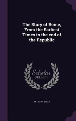 The Story of Rome, from the Earliest Times to the End of the Republic