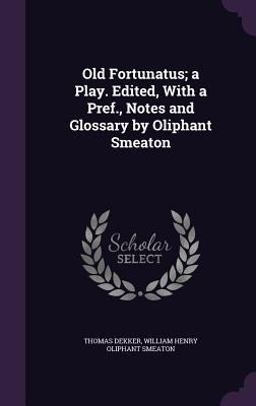 Old Fortunatus; a Play. Edited, with a Pref. , Notes and Glossary by Oliphant Smeaton