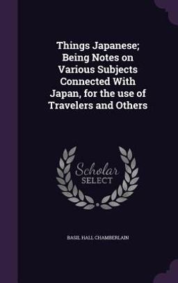 Things Japanese; Being Notes on Various Subjects Connected with Japan, for the Use of Travelers and Others