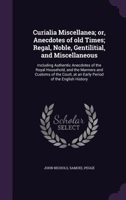 Curialia Miscellanea; or, Anecdotes of Old Times; Regal, Noble, Gentilitial, and Miscellaneous
