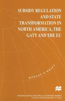Subsidy Regulation and State Transformation in North America, the GATT and the EU