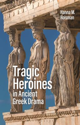Tragic Heroines in Ancient Greek Drama  9781350103993 Front Cover