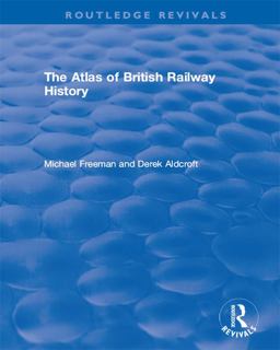 Routledge Revivals: the Atlas of British Railway History (1985)