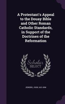 A Protestant's Appeal to the Douay Bible and Other Roman Catholic Standards, in Support of the Doctrines of the Reformation
