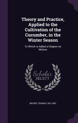 Theory and Practice, Applied to the Cultivation of the Cucumber, in the Winter Season