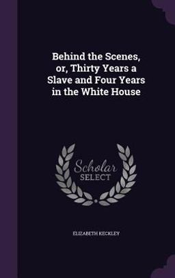Behind the Scenes, or, Thirty Years a Slave and Four Years in the White House