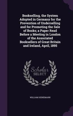 Bookselling, the System Adopted in Germany for the Prevention of Underselling and for Promoting the Sale of Books; a Paper Read Before a Meeting in London of the Associated Booksellers of Great Britain and Ireland, April 1895