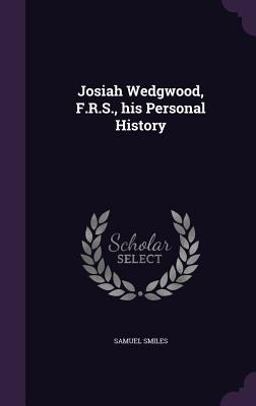 Josiah Wedgwood, F. R. S. , His Personal History