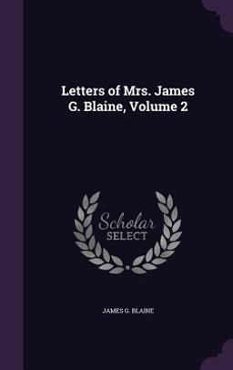 Letters of Mrs. James G. Blaine, Volume 2 Letters of Mrs. James G. Blaine, Volume 2