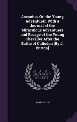 Ascanius; or, the Young Adventurer. with a Journal of the Miraculous Adventures and Escape of the Young Chevalier after the Battle of Culloden [by J. Burton]