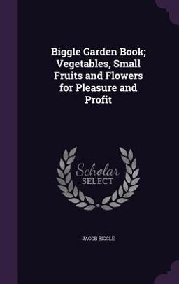 Biggle Garden Book; Vegetables, Small Fruits and Flowers for Pleasure and Profit
