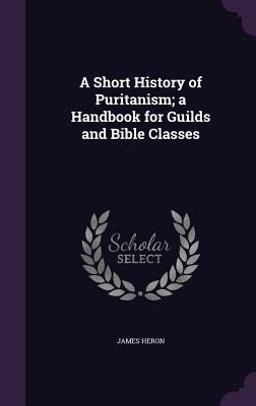 A Short History of Puritanism; a Handbook for Guilds and Bible Classes