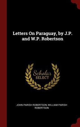 Letters on Paraguay, by J. P. and W. P. Robertson