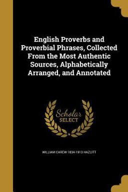 English Proverbs and Proverbial Phrases, Collected from the Most Authentic Sources, Alphabetically Arranged, and Annotated