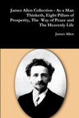 James Allen Collection - As a Man Thinketh, Eight Pillars of Prosperity, the Way of Peace and the Heavenly Life