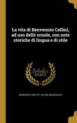 La Vita Di Benvenuto Cellini, Ad USO Delle Scuole, con Note Storiche Di Lingua e Di Stile