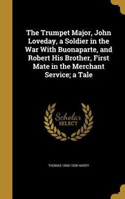 The Trumpet Major, John Loveday, a Soldier in the War with Buonaparte, and Robert His Brother, First Mate in the Merchant Service; a Tale