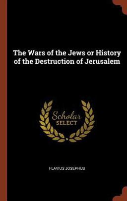 The Wars of the Jews or History of the Destruction of Jerusalem