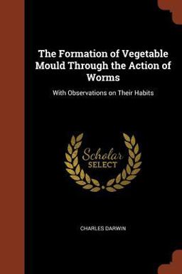 The Formation of Vegetable Mould Through the Action of Worms The Formation of Vegetable Mould Through the Action of Worms