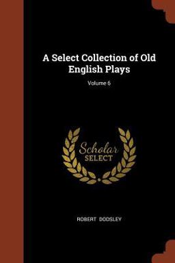 A Select Collection of Old English Plays; Volume 6