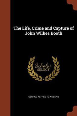 The Life, Crime and Capture of John Wilkes Booth