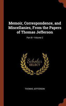 Memoir, Correspondence, and Miscellanies, from the Papers of Thomas Jefferson; Volume 2; Part B