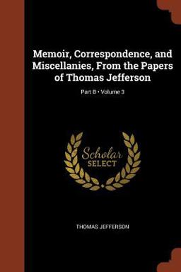 Memoir, Correspondence, and Miscellanies, from the Papers of Thomas Jefferson; Volume 3; Part B