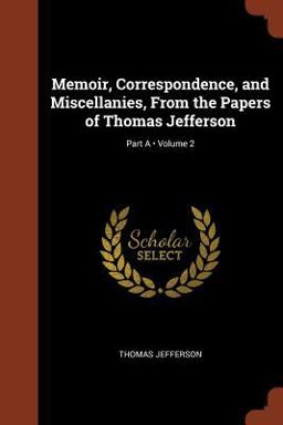Memoir, Correspondence, and Miscellanies, from the Papers of Thomas Jefferson; Volume 2; Part A