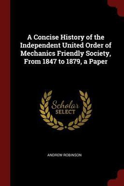 A Concise History of the Independent United Order of Mechanics Friendly Society, from 1847 to 1879, a Paper A Concise History of the Independent United Order of Mechanics Friendly Society, from 1847 to 1879, a Paper