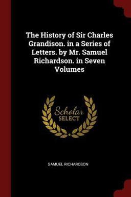 The History of Sir Charles Grandison. in a Series of Letters. by Mr. Samuel Richardson. in Seven Volumes