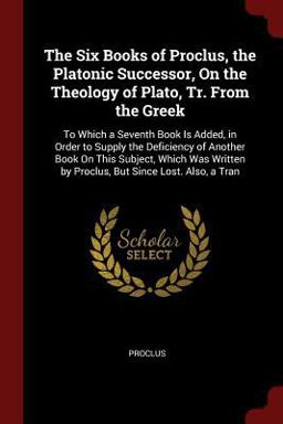 The Six Books of Proclus, the Platonic Successor, on the Theology of Plato, Tr. from the Greek
