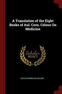 A Translation of the Eight Books of Aul. Corn. Celsus on Medicine