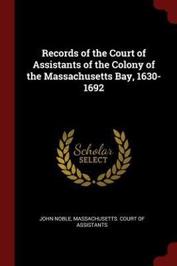 Records of the Court of Assistants of the Colony of the Massachusetts Bay, 1630-1692 Records of the Court of Assistants of the Colony of the Massachusetts Bay, 1630-1692