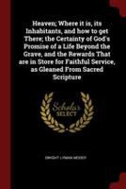 Heaven; Where It Is, Its Inhabitants, and How to Get There; the Certainty of God's Promise of a Life Beyond the Grave, and the Rewards That Are in Store for Faithful Service, As Gleaned from Sacred Scripture Heaven; Where It Is, Its Inhabitants, and How to Get There; the Certainty of God's Promise of a Life Beyond the Grave, and the Rewards That Are in Store for Faithful Service, As Gleaned from Sacred Scripture