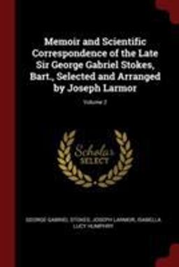 Memoir and Scientific Correspondence of the Late Sir George Gabriel Stokes, Bart. , Selected and Arranged by Joseph Larmor; Volume 2