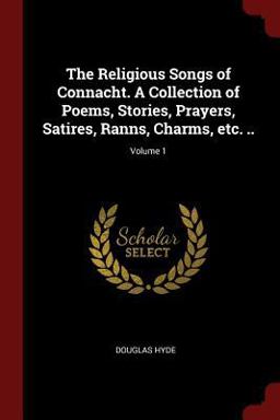The Religious Songs of Connacht. a Collection of Poems, Stories, Prayers, Satires, Ranns, Charms, etc... ; Volume 1 The Religious Songs of Connacht. a Collection of Poems, Stories, Prayers, Satires, Ranns, Charms, etc... ; Volume 1