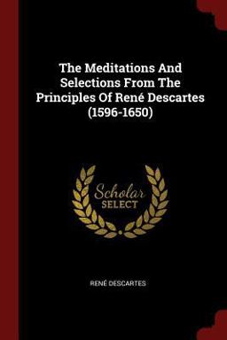 The Meditations and Selections from the Principles of Rene Descartes (1596-1650)
