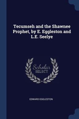 Tecumseh and the Shawnee Prophet, by E. Eggleston and L. E. Seelye