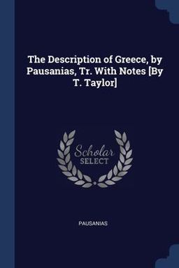 The Description of Greece, by Pausanias, Tr. with Notes [by T. Taylor]