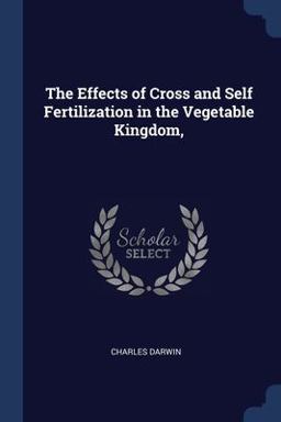 The Effects of Cross and Self Fertilization in the Vegetable Kingdom, The Effects of Cross and Self Fertilization in the Vegetable Kingdom,