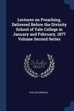 Lectures on Preaching, Delivered Before the Divinity School of Yale College in January and February, 1877 Volume Second Series Lectures on Preaching, Delivered Before the Divinity School of Yale College in January and February, 1877 Volume Second Series