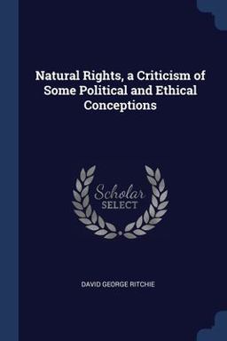 Natural Rights, a Criticism of Some Political and Ethical Conceptions Natural Rights, a Criticism of Some Political and Ethical Conceptions