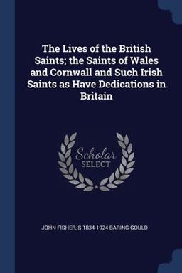 The Lives of the British Saints; the Saints of Wales and Cornwall and Such Irish Saints As Have Dedications in Britain