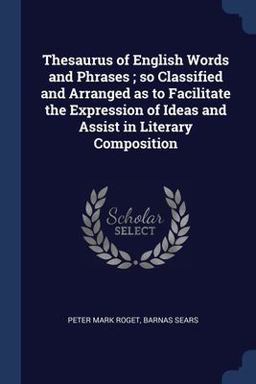 Thesaurus of English Words and Phrases; So Classified and Arranged As to Facilitate the Expression of Ideas and Assist in Literary Composition Thesaurus of English Words and Phrases; So Classified and Arranged As to Facilitate the Expression of Ideas and Assist in Literary Composition