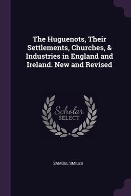 The Huguenots, Their Settlements, Churches, & Industries in England and Ireland. New and Revised