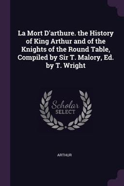 La Mort d'arthure. the History of King Arthur and of the Knights of the Round Table, Compiled by Sir T. Malory, Ed. by T. Wright