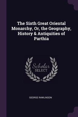 The Sixth Great Oriental Monarchy, or, the Geography, History & Antiquities of Parthia